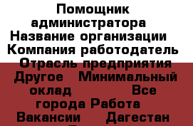 Помощник администратора › Название организации ­ Компания-работодатель › Отрасль предприятия ­ Другое › Минимальный оклад ­ 25 000 - Все города Работа » Вакансии   . Дагестан респ.,Дагестанские Огни г.